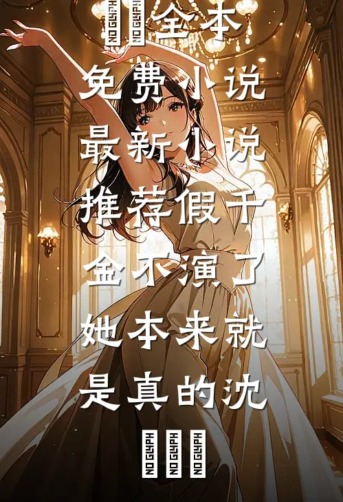 假千金不演了，她本来就是真的(沈玥玥玥)全本免费小说_最新小说推荐假千金不演了，她本来就是真的沈玥玥玥