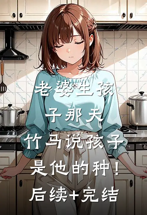 老婆生孩子那天，竹马说孩子是他的种！后续+完结