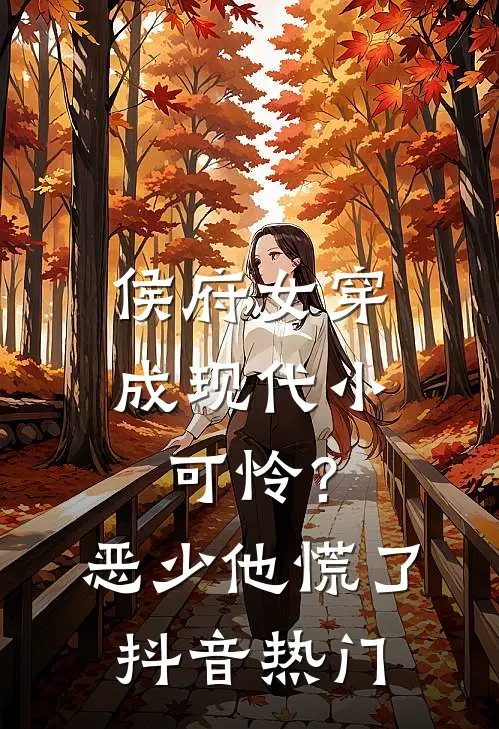 侯府女穿成现代小可怜？恶少他慌了抖音热门
