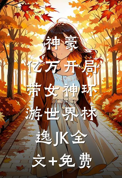 神豪：亿万开局，带女神环游世界林逸JK全文+免费
