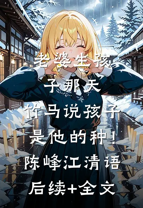 老婆生孩子那天，竹马说孩子是他的种！陈峰江清语后续+全文