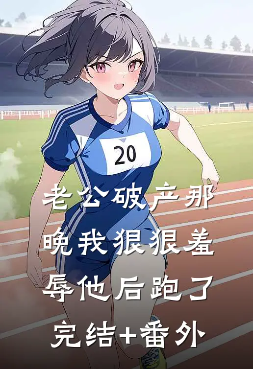 老公破产那晚我狠狠羞辱他后跑了完结+番外