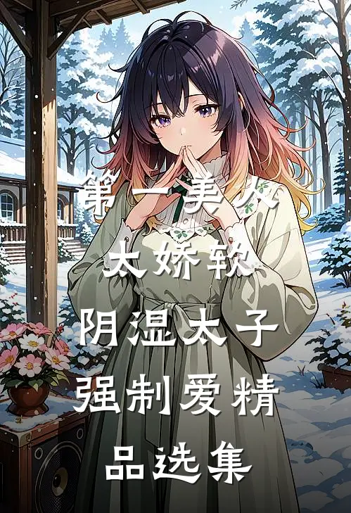 第一美人太娇软，阴湿太子强制爱精品选集
