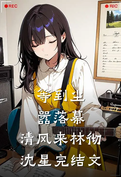 等到尘嚣落幕，清风来林彻沈星完结文