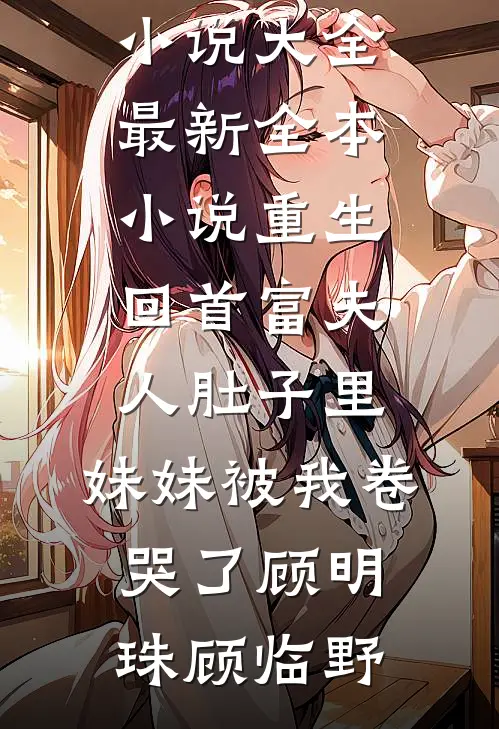 重生回首富夫人肚子里，妹妹被我卷哭了(顾明珠顾临野)热门小说大全_最新全本小说重生回首富夫人肚子里，妹妹被我卷哭了顾明珠顾临野