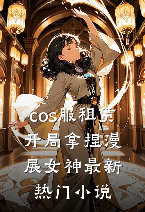 cos服租赁，开局拿捏漫展女神最新热门小说