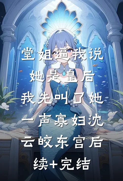 堂姐逼我说她是皇后，我先叫了她一声寡妇沈云皎东宫后续+完结