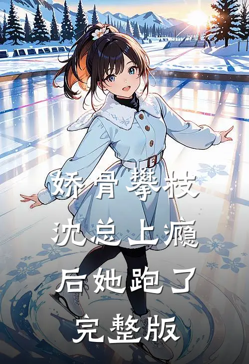 娇骨攀枝，沈总上瘾后她跑了完整版
