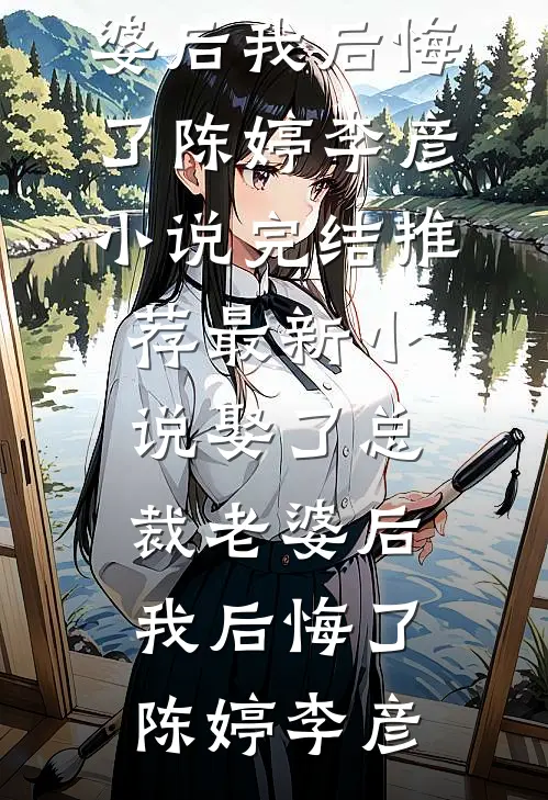 娶了总裁老婆后我后悔了(陈婷李彦)小说完结推荐_最新小说娶了总裁老婆后我后悔了陈婷李彦