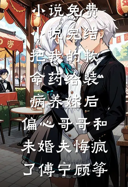 把我的救命药给装病养妹后，偏心哥哥和未婚夫悔疯了傅宁顾筝热门的网络小说_免费小说完结把我的救命药给装病养妹后，偏心哥哥和未婚夫悔疯了傅宁顾筝
