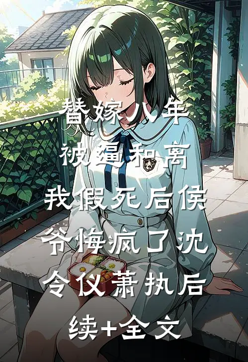 替嫁八年被逼和离，我假死后侯爷悔疯了沈令仪萧执后续+全文