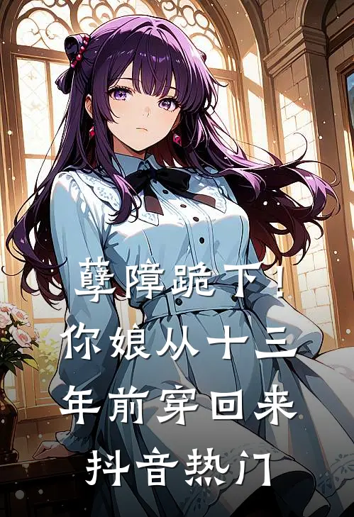 孽障跪下！你娘从十三年前穿回来抖音热门