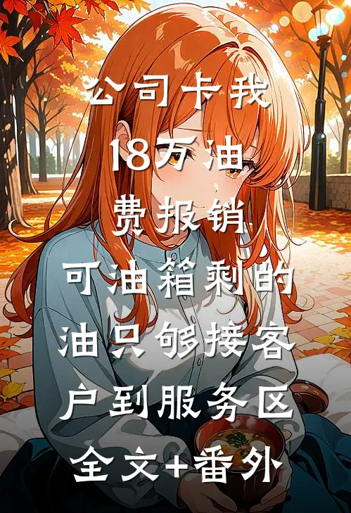 公司卡我18万油费报销，可油箱剩的油只够接客户到服务区全文+番外