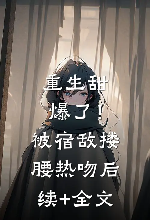 重生甜爆了！被宿敌搂腰热吻后续+全文