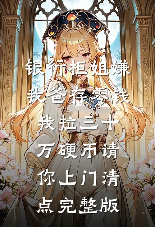 银行柜姐嫌我爸存零钱，我拉三十万硬币请你上门清点完整版