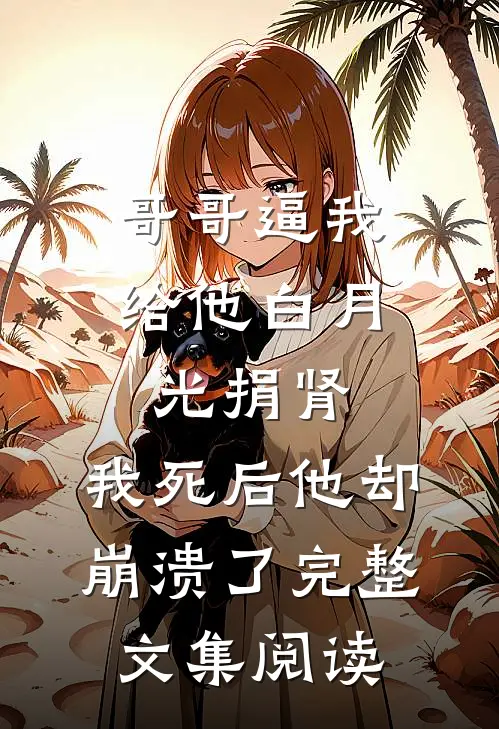 哥哥逼我给他白月光捐肾，我死后他却崩溃了完整文集阅读