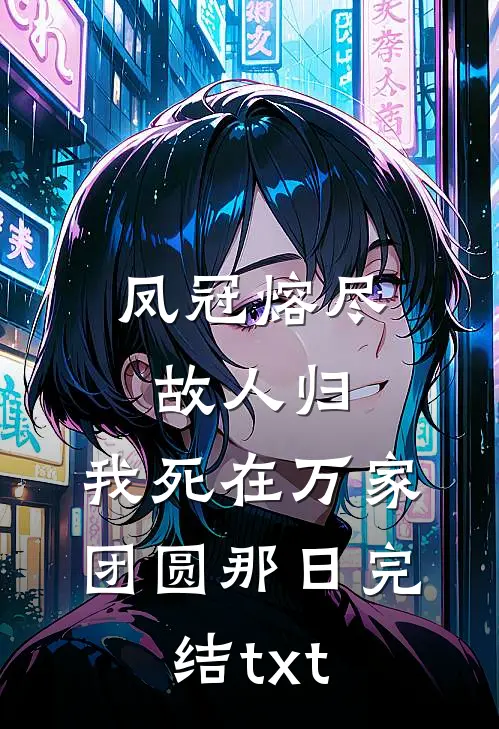 凤冠熔尽故人归，我死在万家团圆那日完结txt