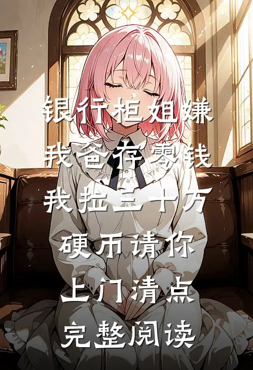 银行柜姐嫌我爸存零钱，我拉三十万硬币请你上门清点完整阅读