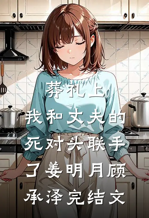 葬礼上，我和丈夫的死对头联手了姜明月顾承泽完结文