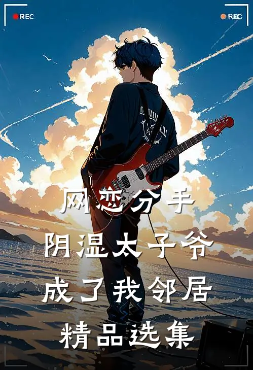 网恋分手，阴湿太子爷成了我邻居精品选集