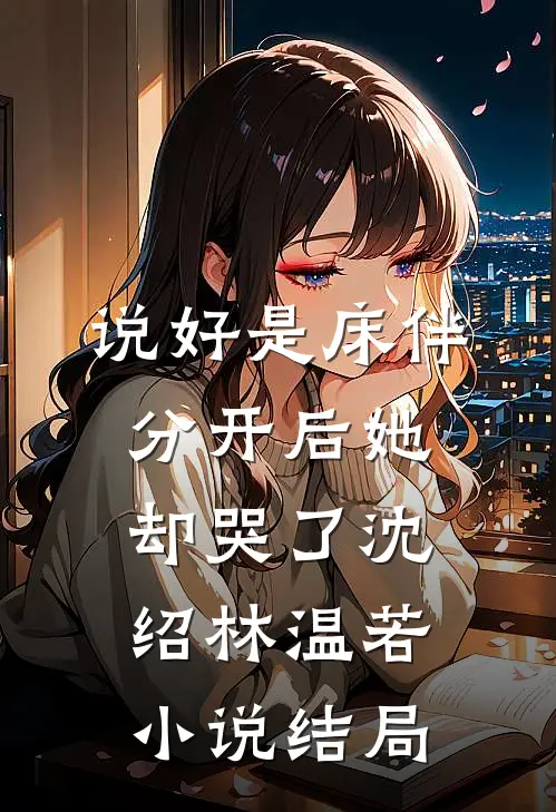 说好是床伴，分开后她却哭了沈绍林温若小说结局
