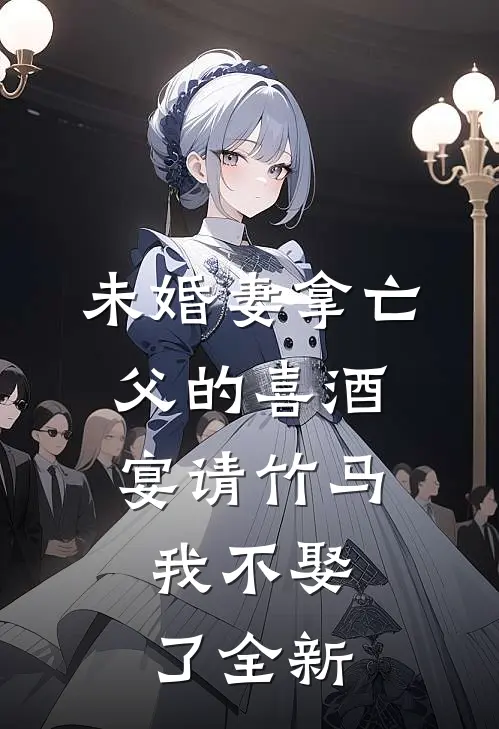 未婚妻拿亡父的喜酒宴请竹马，我不娶了全新
