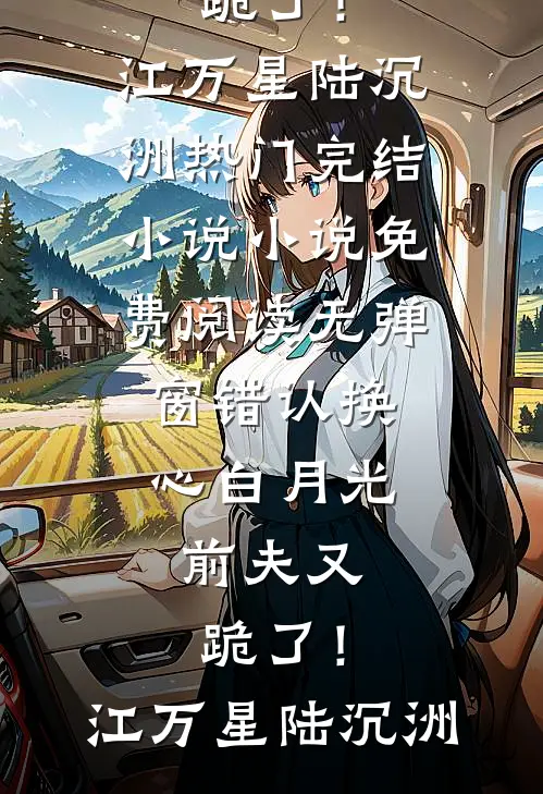错认换心白月光，前夫又跪了！江万星陆沉洲热门完结小说_小说免费阅读无弹窗错认换心白月光，前夫又跪了！(江万星陆沉洲)