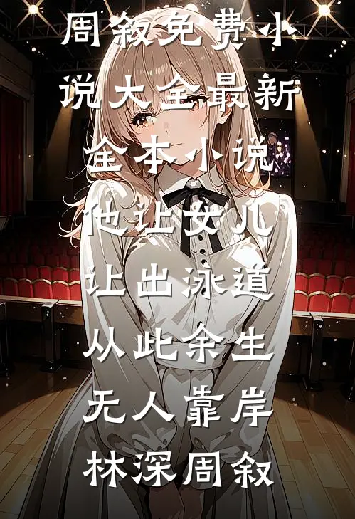 他让女儿让出泳道，从此余生无人靠岸林深周叙免费小说大全_最新全本小说他让女儿让出泳道，从此余生无人靠岸林深周叙