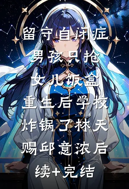 留守自闭症男孩只抢女儿饭盒，重生后学校炸锅了林天赐邱意浓后续+完结