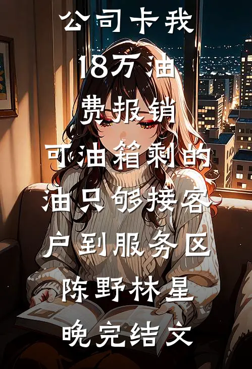 公司卡我18万油费报销，可油箱剩的油只够接客户到服务区陈野林星晚完结文