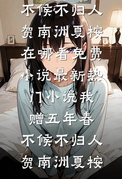 我赠五年春，不候不归人贺南洲夏桉在哪看免费小说_最新热门小说我赠五年春，不候不归人(贺南洲夏桉)