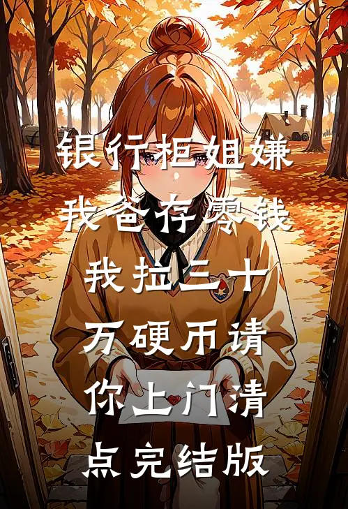 银行柜姐嫌我爸存零钱，我拉三十万硬币请你上门清点完结版