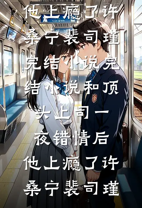 和顶头上司一夜错情后，他上瘾了(许桑宁裴司瑾)完结小说_完结小说和顶头上司一夜错情后，他上瘾了许桑宁裴司瑾