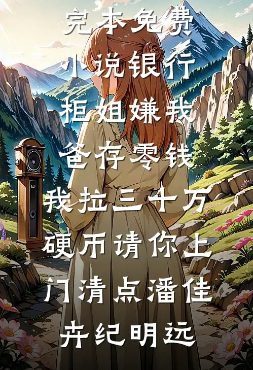 银行柜姐嫌我爸存零钱，我拉三十万硬币请你上门清点潘佳卉纪明远免费小说完结版_完本免费小说银行柜姐嫌我爸存零钱，我拉三十万硬币请你上门清点(潘佳卉纪明远)