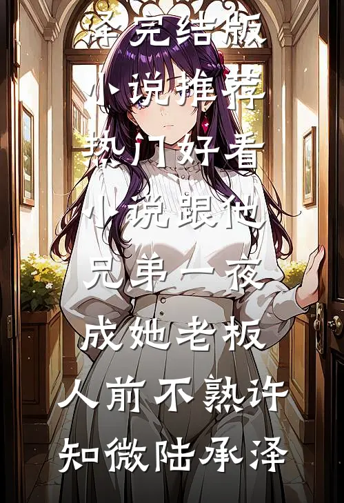 跟他兄弟一夜成她老板，人前不熟(许知微陆承泽)完结版小说推荐_热门好看小说跟他兄弟一夜成她老板，人前不熟许知微陆承泽