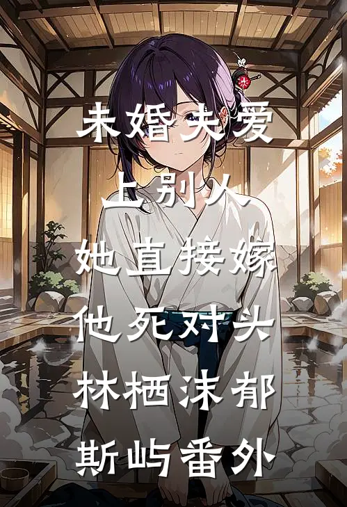 未婚夫爱上别人，她直接嫁他死对头林栖沫郁斯屿番外