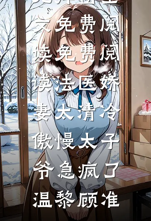 法医娇妻太清冷，傲慢太子爷急疯了(温黎顾准)无弹窗全文免费阅读_免费阅读法医娇妻太清冷，傲慢太子爷急疯了(温黎顾准)
