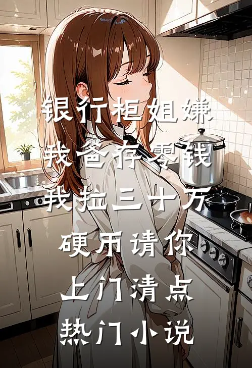 银行柜姐嫌我爸存零钱，我拉三十万硬币请你上门清点热门小说