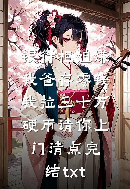 银行柜姐嫌我爸存零钱，我拉三十万硬币请你上门清点完结txt
