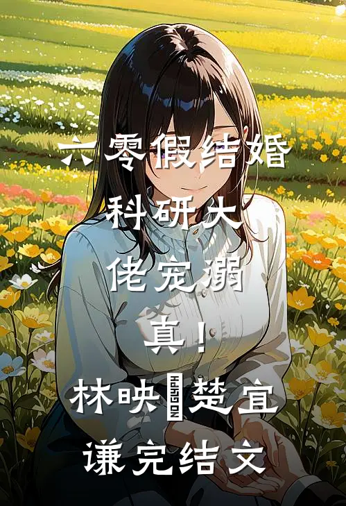 六零假结婚，科研大佬宠溺，真！林映晞楚宜谦完结文