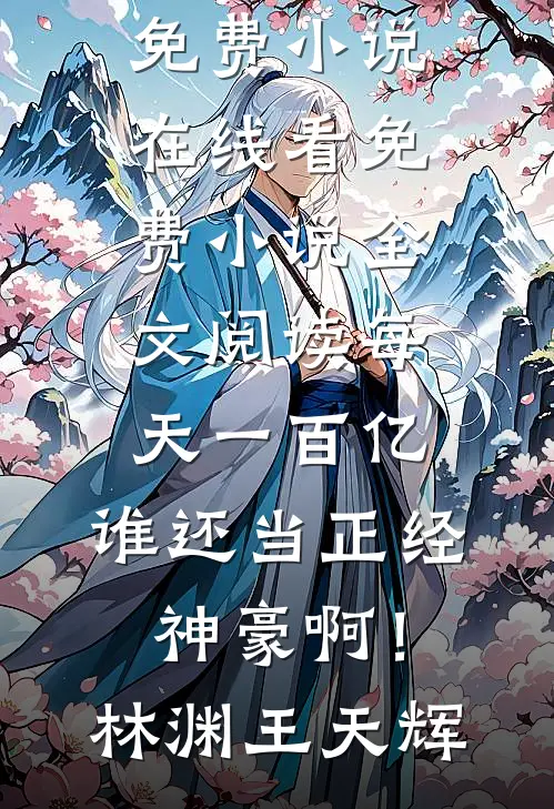 每天一百亿，谁还当正经神豪啊！(林渊王天辉)免费小说在线看_免费小说全文阅读每天一百亿，谁还当正经神豪啊！林渊王天辉