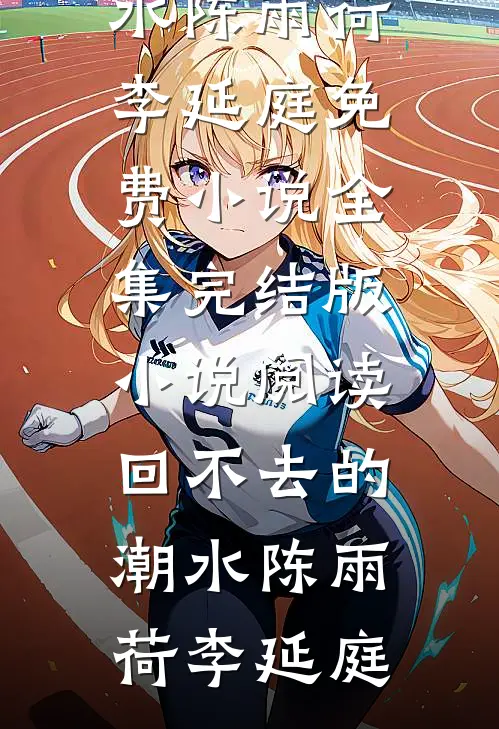 回不去的潮水陈雨荷李延庭免费小说全集_完结版小说阅读回不去的潮水陈雨荷李延庭