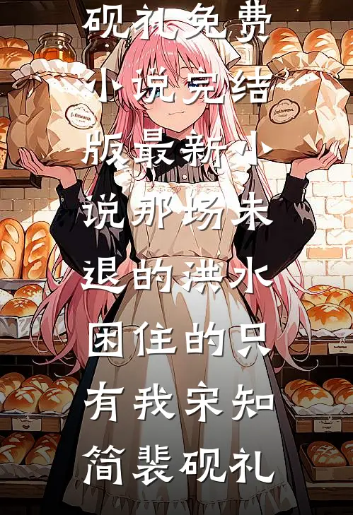 那场未退的洪水，困住的只有我宋知简裴砚礼免费小说完结版_最新小说那场未退的洪水，困住的只有我宋知简裴砚礼
