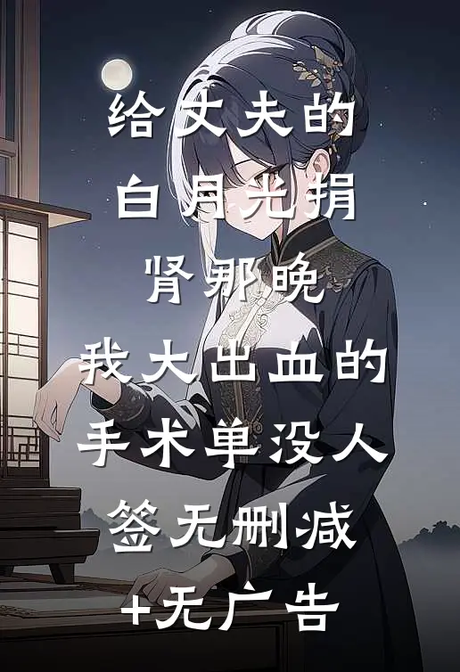 给丈夫的白月光捐肾那晚，我大出血的手术单没人签无删减+无广告