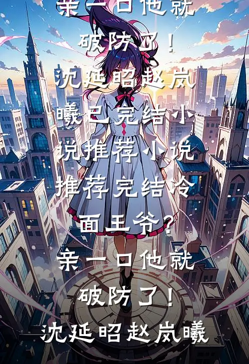 冷面王爷？亲一口他就破防了！(沈延昭赵岚曦)已完结小说推荐_小说推荐完结冷面王爷？亲一口他就破防了！(沈延昭赵岚曦)