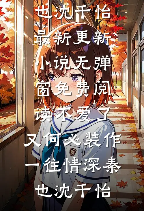 不爱了，又何必装作一往情深秦也沈千怡最新更新小说_无弹窗免费阅读不爱了，又何必装作一往情深秦也沈千怡