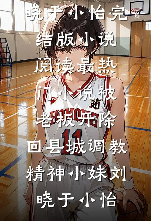 被老板开除，回县城调教精神小妹(刘晓于小怡)完结版小说阅读_最热门小说被老板开除，回县城调教精神小妹刘晓于小怡