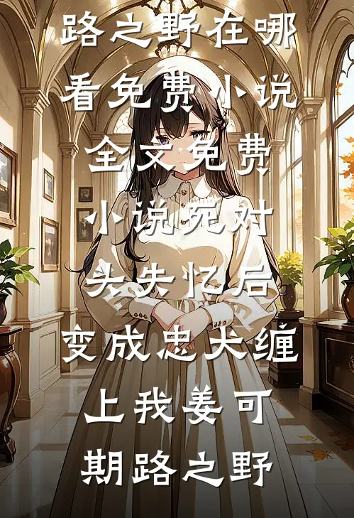 死对头失忆后，变成忠犬缠上我姜可期路之野在哪看免费小说_全文免费小说死对头失忆后，变成忠犬缠上我(姜可期路之野)