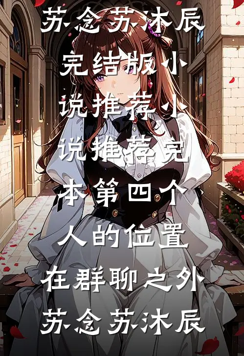 第四个人的位置，在群聊之外(苏念苏沐辰)完结版小说推荐_小说推荐完本第四个人的位置，在群聊之外苏念苏沐辰