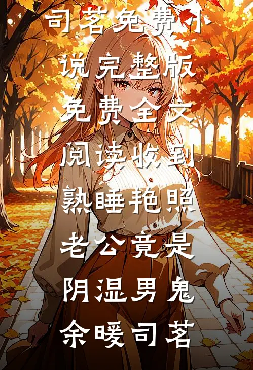 收到熟睡艳照，老公竟是阴湿男鬼(余暖司茗)免费小说_完整版免费全文阅读收到熟睡艳照，老公竟是阴湿男鬼(余暖司茗)